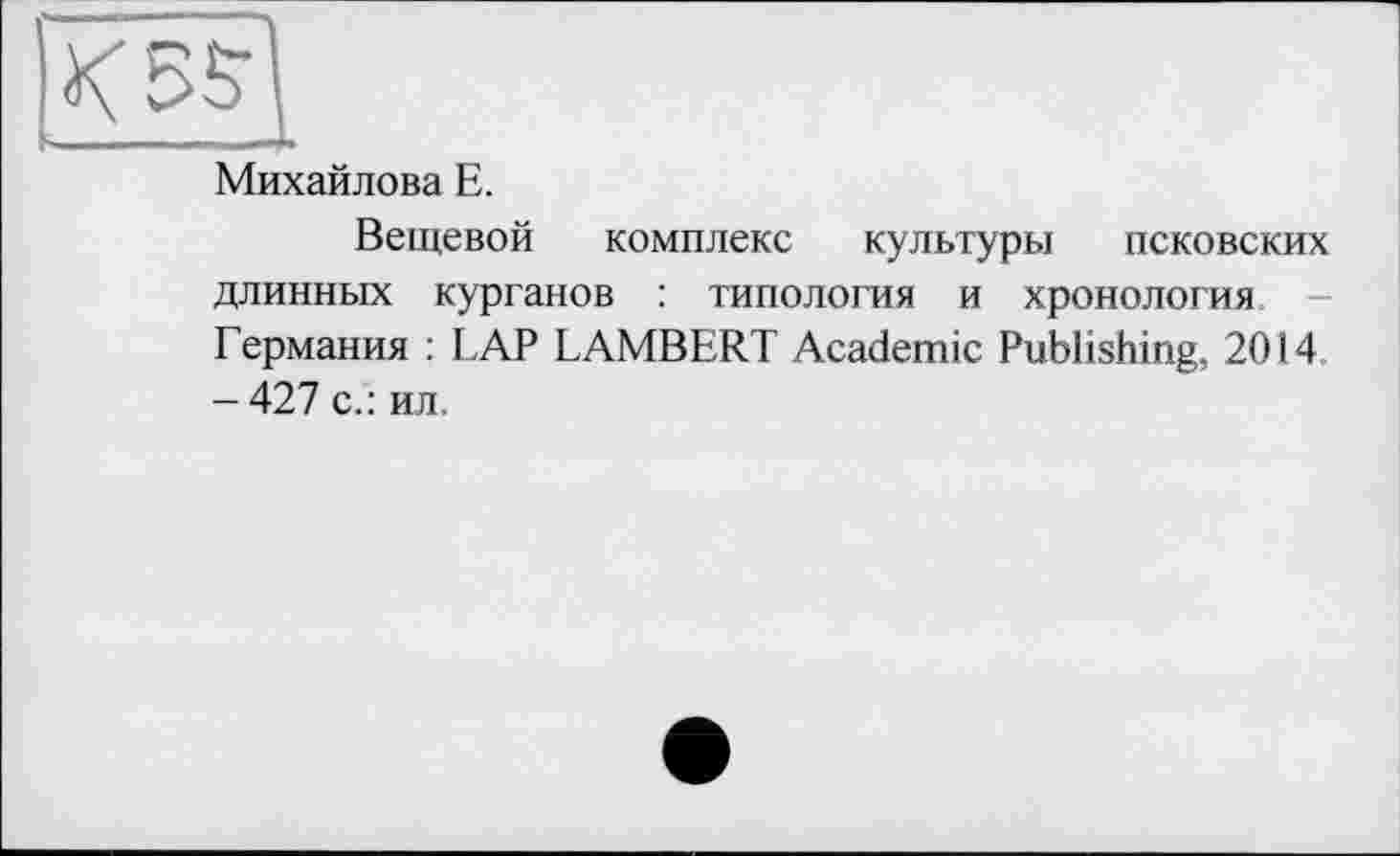 ﻿Михайлова Е.
Вещевой комплекс культуры псковских длинных курганов : типология и хронология Германия : LAP LAMBERT Academic Publishing, 2014 -427 с.: ил.